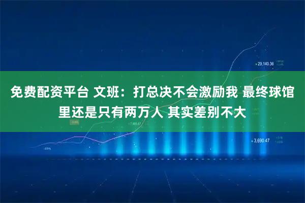 免费配资平台 文班：打总决不会激励我 最终球馆里还是只有两万人 其实差别不大