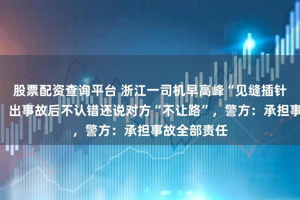 股票配资查询平台 浙江一司机早高峰“见缝插针”变道加塞，出事故后不认错还说对方“不让路”，警方：承担事故全部责任