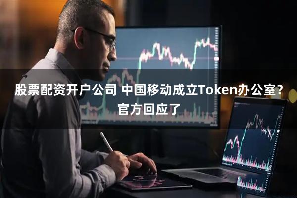 股票配资开户公司 中国移动成立Token办公室？官方回应了