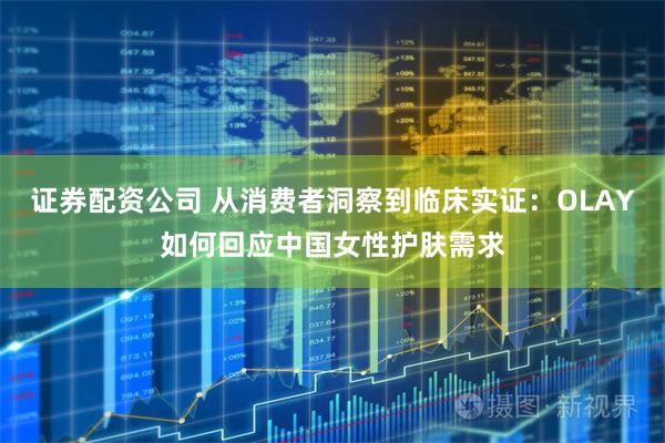 证券配资公司 从消费者洞察到临床实证：OLAY如何回应中国女性护肤需求