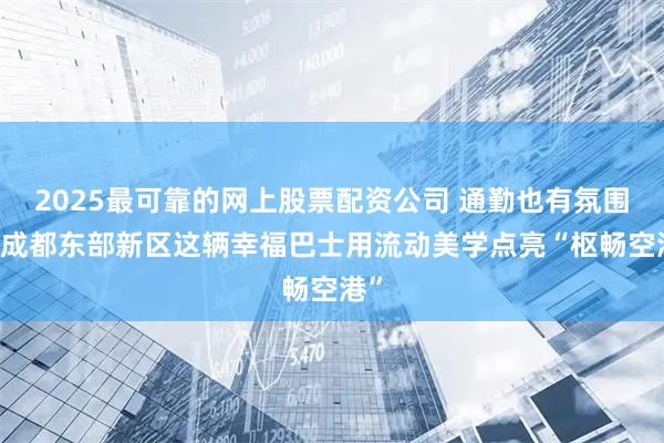 2025最可靠的网上股票配资公司 通勤也有氛围感 成都东部新区这辆幸福巴士用流动美学点亮“枢畅空港”